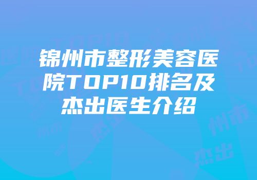 锦州市整形美容医院TOP10排名及杰出医生介绍