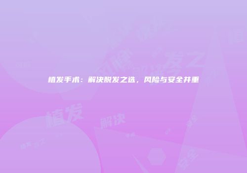 植发手术：解决脱发之选，风险与安全并重