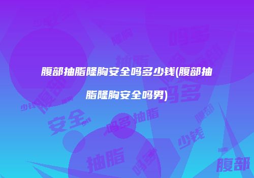 腹部抽脂隆胸安全吗多少钱(腹部抽脂隆胸安全吗男)