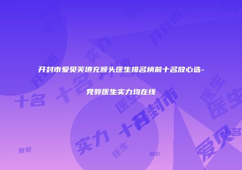 开封市爱贝芙填充额头医生排名榜前十名放心选-党骅医生实力均在线