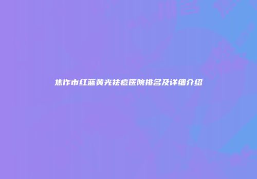 焦作市红蓝黄光祛痘医院排名及详细介绍