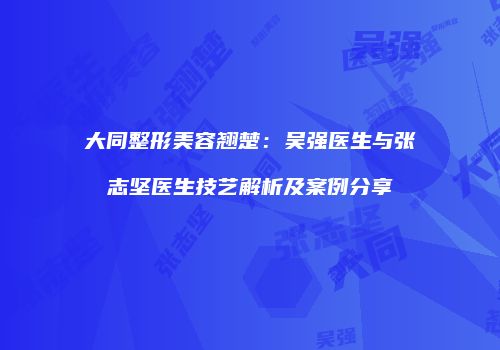 大同整形美容翘楚：吴强医生与张志坚医生技艺解析及案例分享
