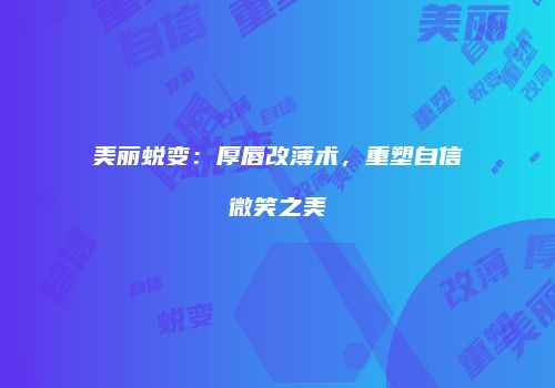 美丽蜕变：厚唇改薄术，重塑自信微笑之美