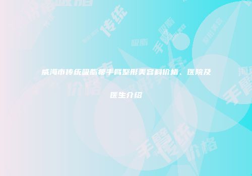 威海市传统吸脂瘦手臂整形美容科价格、医院及医生介绍