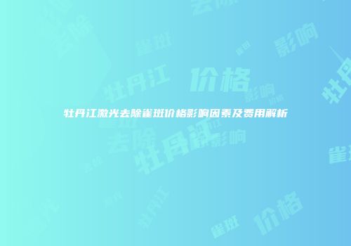 牡丹江激光去除雀斑价格影响因素及费用解析