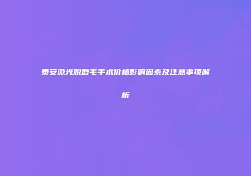 泰安激光脱唇毛手术价格影响因素及注意事项解析
