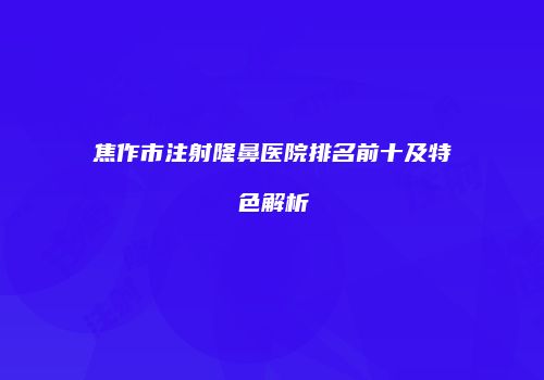 焦作市注射隆鼻医院排名前十及特色解析
