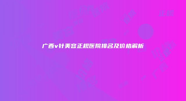 广西v针美容正规医院排名及价格解析