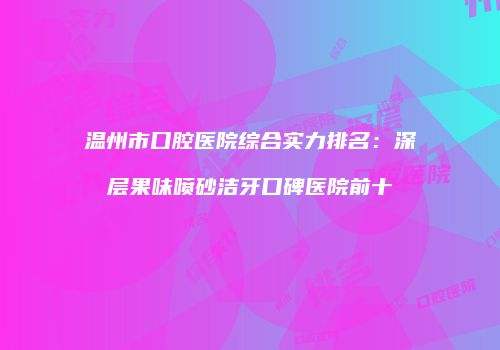 温州市口腔医院综合实力排名：深层果味喷砂洁牙口碑医院前十