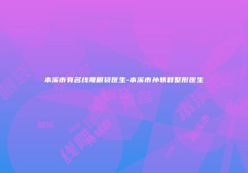 本溪市有名线雕眼袋医生-本溪市孙轶群整形医生