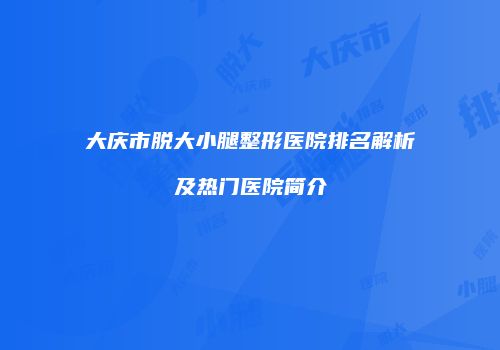 大庆市脱大小腿整形医院排名解析及热门医院简介