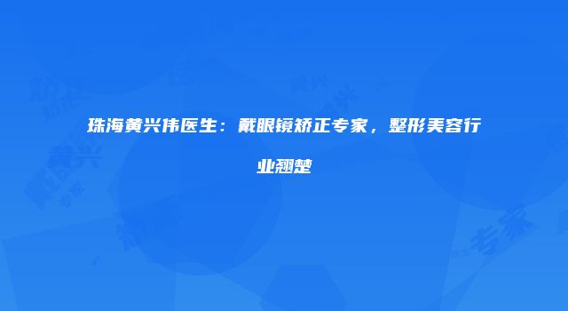 珠海黄兴伟医生:戴眼镜矫正专家,整形美容行业翘楚