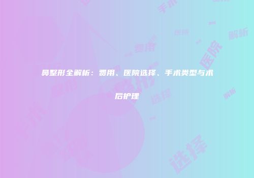 鼻整形全解析：费用、医院选择、手术类型与术后护理