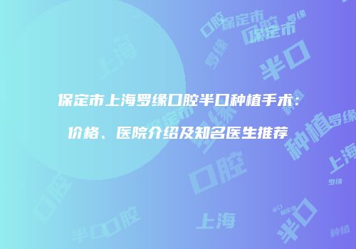 保定市上海罗缘口腔半口种植手术：价格、医院介绍及知名医生推荐
