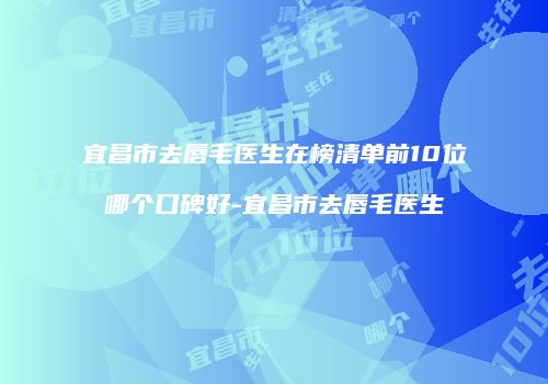 宜昌市去唇毛医生在榜清单前10位哪个口碑好-宜昌市去唇毛医生