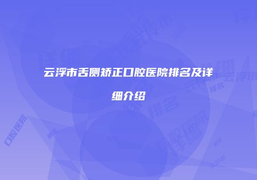 云浮市舌侧矫正口腔医院排名及详细介绍
