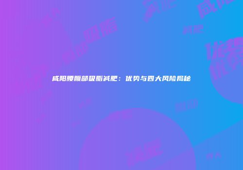 咸阳腰腹部吸脂减肥：优势与四大风险揭秘