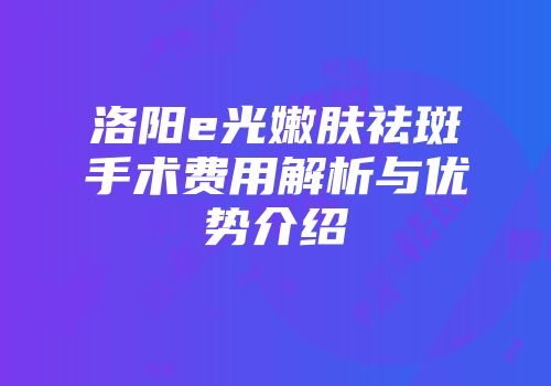 洛阳e光嫩肤祛斑手术费用解析与优势介绍