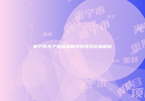 南宁市光子嫩肤修复皮肤项目价格解析