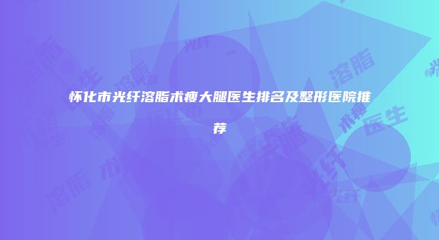 怀化市光纤溶脂术瘦大腿医生排名及整形医院推荐