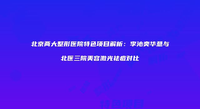 北京两大整形医院特色项目解析：李沁奕华意与北医三院美容激光祛痘对比