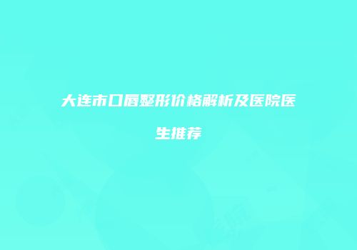 大连市口唇整形价格解析及医院医生推荐