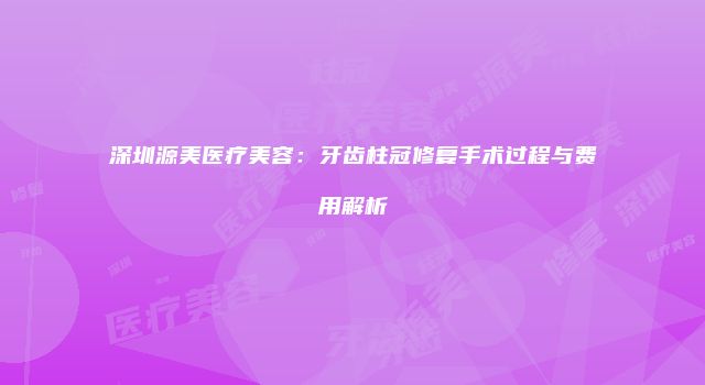 深圳源美医疗美容:牙齿柱冠修复手术过程与费用解析