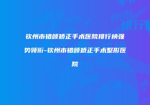 钦州市错颌矫正手术医院排行榜强势领衔-钦州市错颌矫正手术整形医院