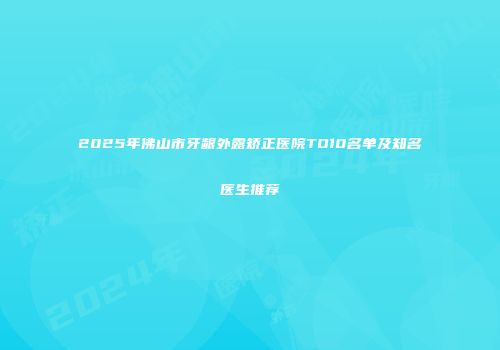 2025年佛山市牙龈外露矫正医院TO10名单及知名医生推荐