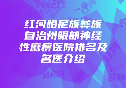 红河哈尼族彝族自治州眼部神经性麻痹医院排名及名医介绍