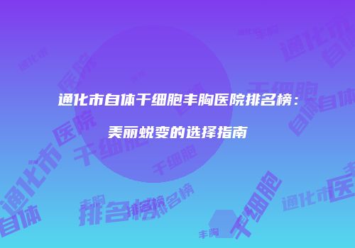 通化市自体干细胞丰胸医院排名榜：美丽蜕变的选择指南