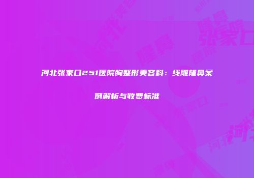 河北张家口251医院胸整形美容科：线雕隆鼻案例解析与收费标准