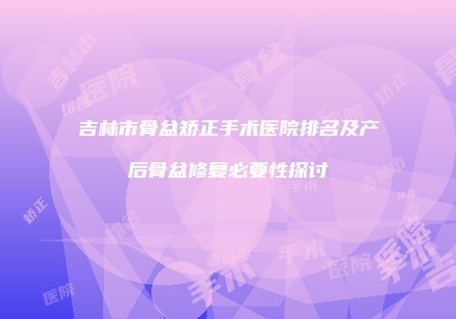 吉林市骨盆矫正手术医院排名及产后骨盆修复必要性探讨