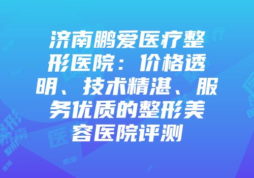 济南鹏爱医疗整形医院：价格透明、技术精湛、服务优质的整形美容医院评测