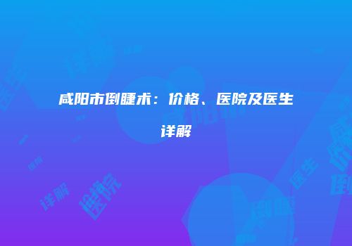咸阳市倒睫术：价格、医院及医生详解