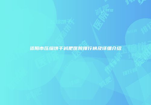 资阳市压缩饼干减肥医院排行榜及详细介绍