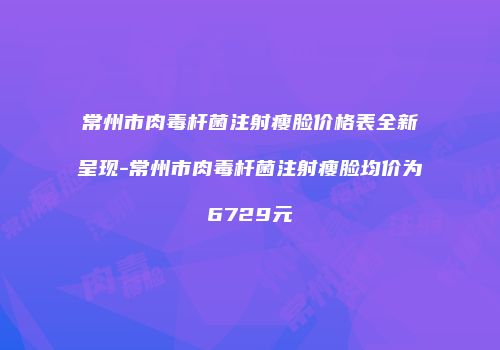 常州市肉毒杆菌注射瘦脸价格表全新呈现-常州市肉毒杆菌注射瘦脸均价为6729元