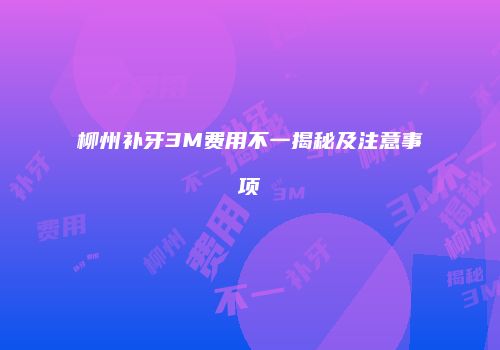 柳州补牙3M费用不一揭秘及注意事项