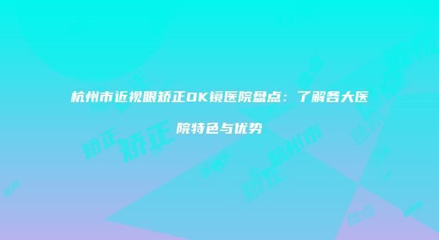 杭州市近视眼矫正OK镜医院盘点：了解各大医院特色与优势