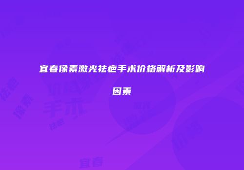 宜春像素激光祛疤手术价格解析及影响因素