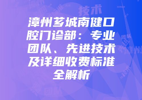 漳州芗城南健口腔门诊部：专业团队、先进技术及详细收费标准全解析