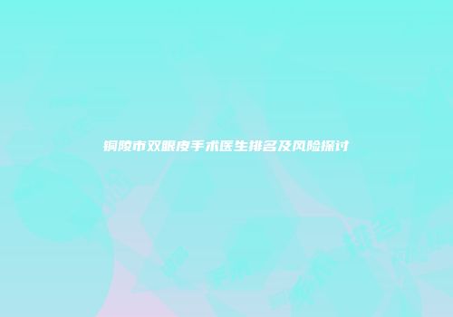 铜陵市双眼皮手术医生排名及风险探讨