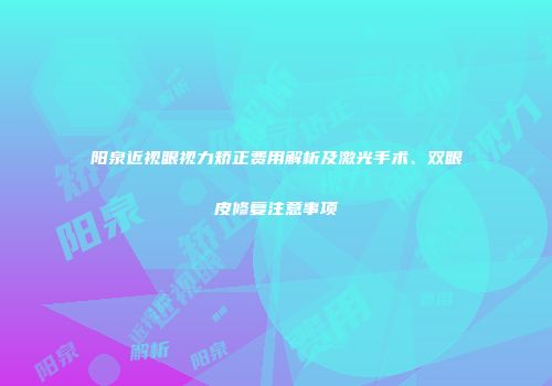 阳泉近视眼视力矫正费用解析及激光手术、双眼皮修复注意事项