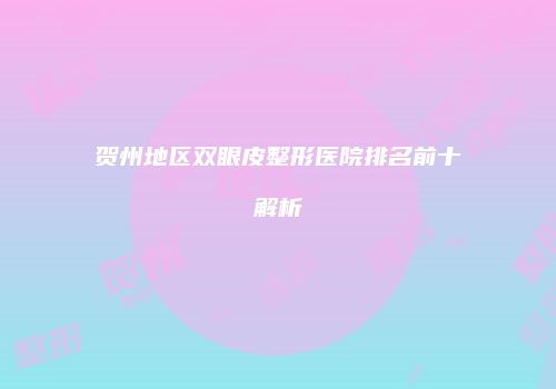 贺州地区双眼皮整形医院排名前十解析