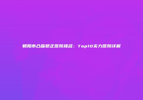 朝阳市凸嘴矫正医院排名：Top10实力医院详解
