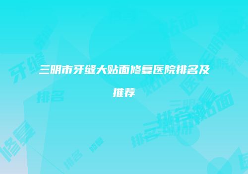 三明市牙缝大贴面修复医院排名及推荐
