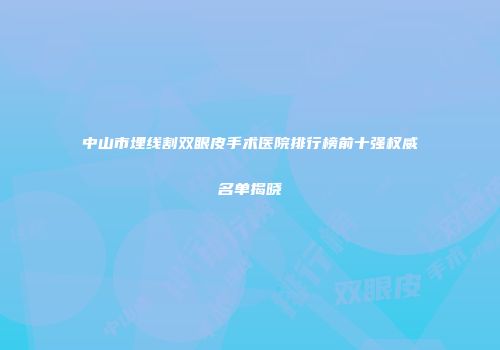 中山市埋线割双眼皮手术医院排行榜前十强权威名单揭晓