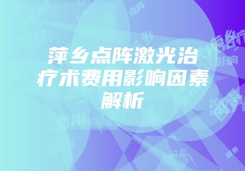 萍乡点阵激光治疗术费用影响因素解析