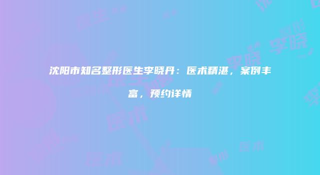 沈阳市知名整形医生李晓丹：医术精湛，案例丰富，预约详情