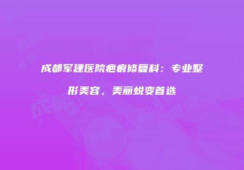 成都军建医院疤痕修复科：专业整形美容，美丽蜕变首选